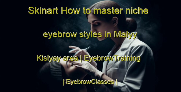 Skinart How to master niche eyebrow styles in Malyy Kislyay area | EyebrowTraining | EyebrowClasses | SkinartTraining-Russian Federation